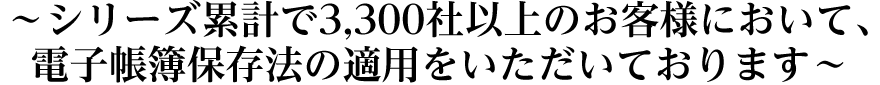 シリーズ累計で2,000社以上のお客様において、電子帳簿保存法の申請をいただいております