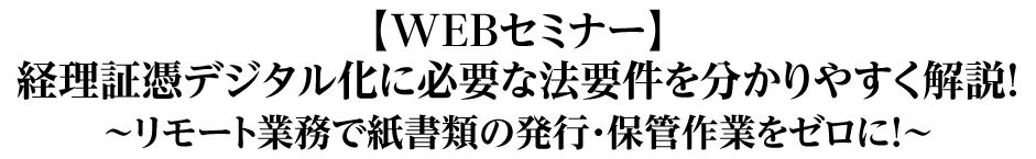 【WEBセミナー】経理証憑デジタル化に必要な法要件を分かりやすく解説！～リモート業務で紙書類の発行・保管作業をゼロに！～