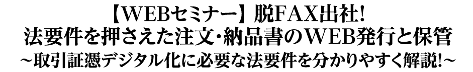 【WEBセミナー】脱FAX出社！法要件を押さえた注文・納品書のWEB発行と保管