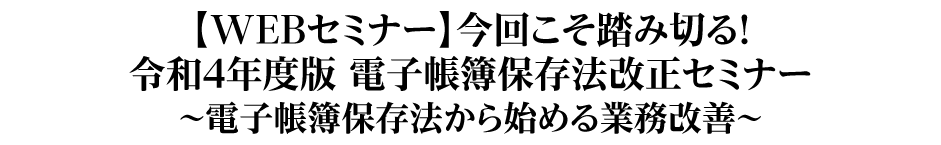 【WEBセミナー】今回こそ踏み切る！令和4年度版 電子帳簿保存法改正セミナー