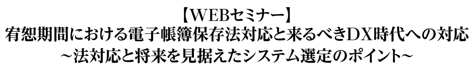 【WEBセミナー】宥恕期間における電子帳簿保存法対応と来るべきDX時代への対応～法対応と将来を見据えたシステム選定のポイント～