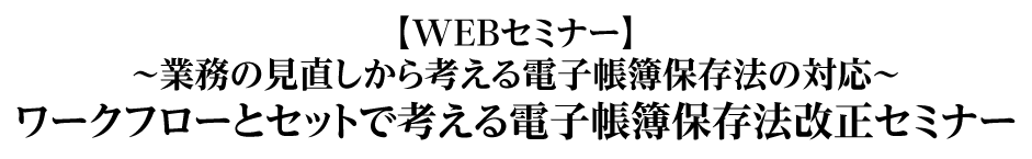 【WEBセミナー】～業務の見直しから考える電子帳簿保存法の対応～ワークフローとセットで考える電子帳簿保存法改正セミナー